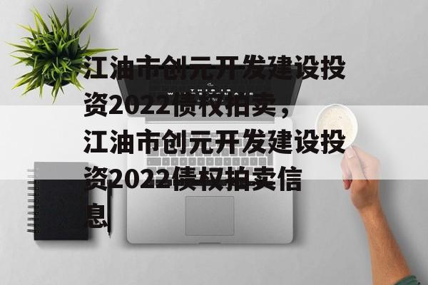 江油市创元开发建设投资2022债权拍卖，江油市创元开发建设投资2022债权拍卖信息