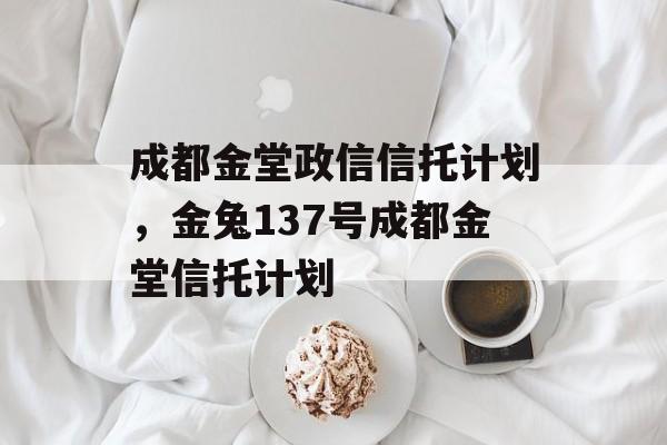 成都金堂政信信托计划，金兔137号成都金堂信托计划