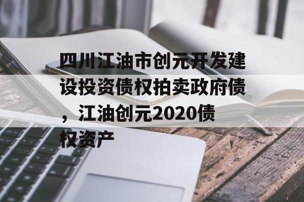 四川江油市创元开发建设投资债权拍卖政府债，江油创元2020债权资产