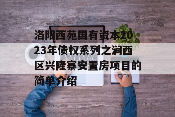 洛阳西苑国有资本2023年债权系列之涧西区兴隆寨安置房项目的简单介绍