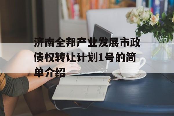 济南全邦产业发展市政债权转让计划1号的简单介绍