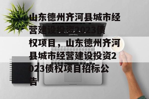 山东德州齐河县城市经营建设投资2023债权项目，山东德州齐河县城市经营建设投资2023债权项目招标公告