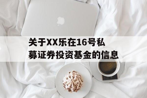 关于XX乐在16号私募证券投资基金的信息