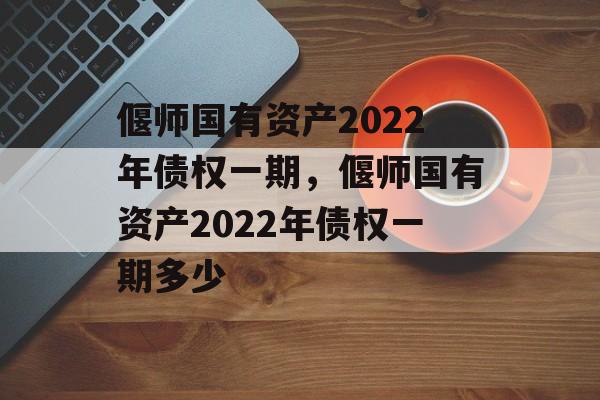 偃师国有资产2022年债权一期，偃师国有资产2022年债权一期多少