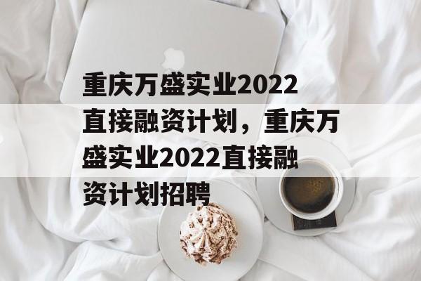 重庆万盛实业2022直接融资计划，重庆万盛实业2022直接融资计划招聘