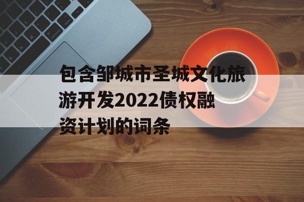 包含邹城市圣城文化旅游开发2022债权融资计划的词条