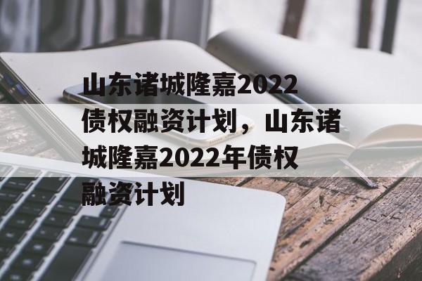 山东诸城隆嘉2022债权融资计划，山东诸城隆嘉2022年债权融资计划