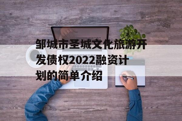 邹城市圣城文化旅游开发债权2022融资计划的简单介绍