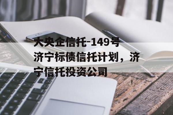 大央企信托-149号济宁标债信托计划，济宁信托投资公司