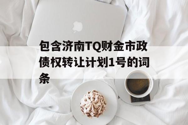 包含济南TQ财金市政债权转让计划1号的词条