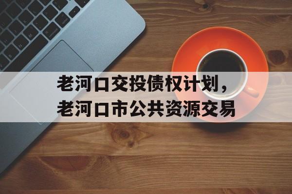 老河口交投债权计划，老河口市公共资源交易