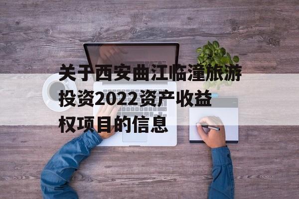 关于西安曲江临潼旅游投资2022资产收益权项目的信息