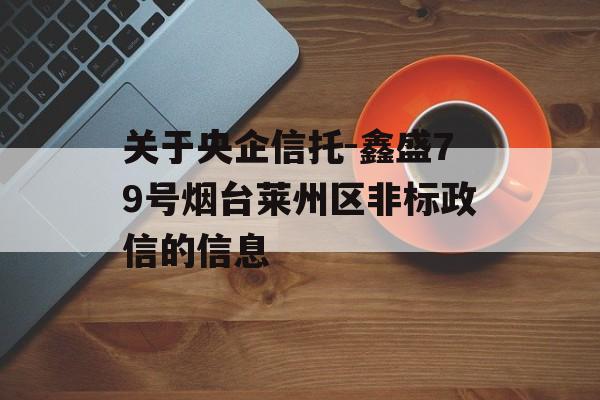 关于央企信托-鑫盛79号烟台莱州区非标政信的信息