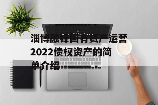 淄博融锋国有资产运营2022债权资产的简单介绍