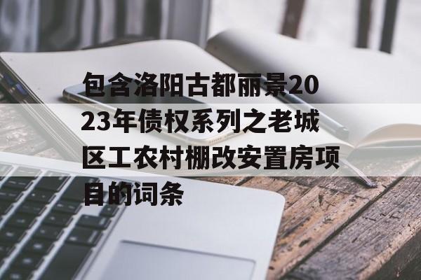 包含洛阳古都丽景2023年债权系列之老城区工农村棚改安置房项目的词条