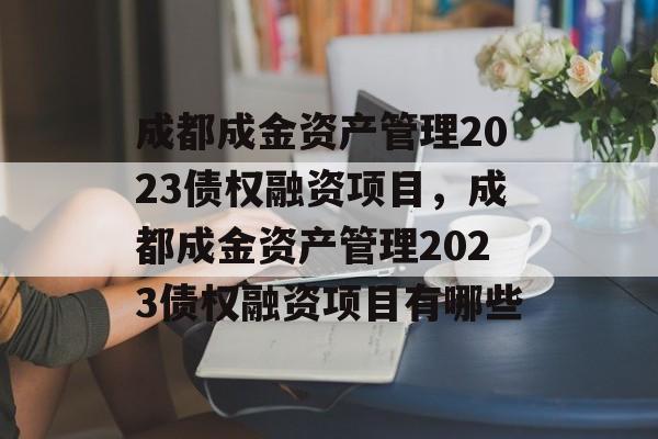 成都成金资产管理2023债权融资项目，成都成金资产管理2023债权融资项目有哪些