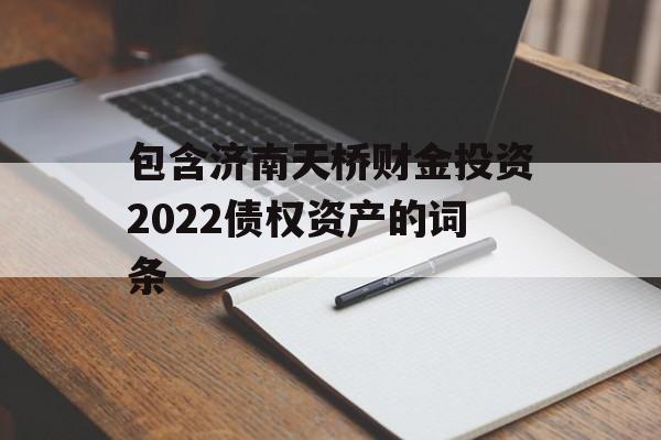 包含济南天桥财金投资2022债权资产的词条