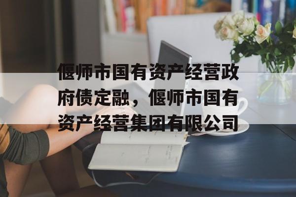 偃师市国有资产经营政府债定融，偃师市国有资产经营集团有限公司