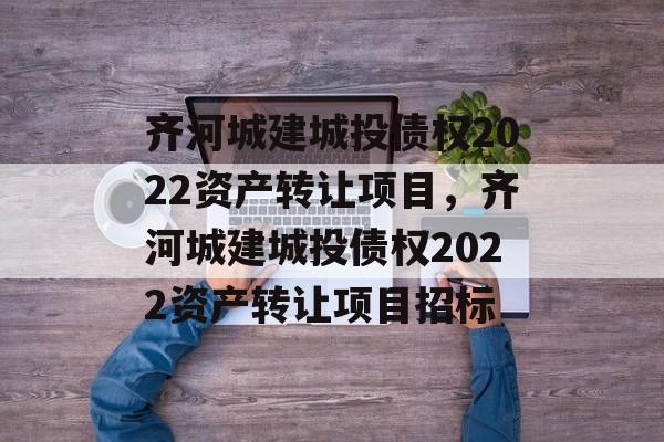 齐河城建城投债权2022资产转让项目，齐河城建城投债权2022资产转让项目招标