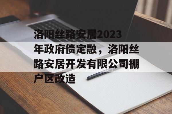 洛阳丝路安居2023年政府债定融，洛阳丝路安居开发有限公司棚户区改造