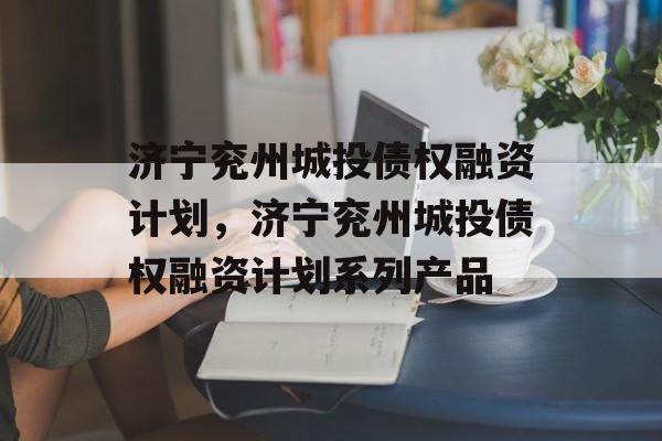 济宁兖州城投债权融资计划，济宁兖州城投债权融资计划系列产品