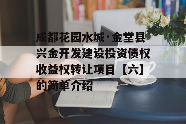 成都花园水城·金堂县兴金开发建设投资债权收益权转让项目【六】的简单介绍