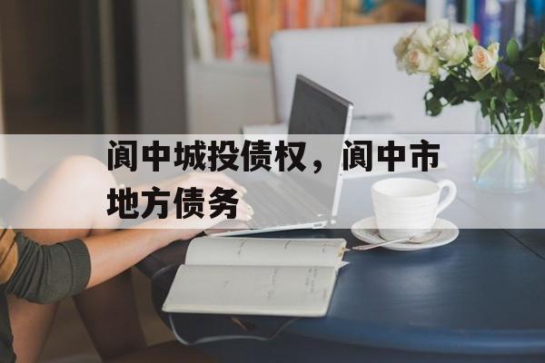 阆中城投债权，阆中市地方债务