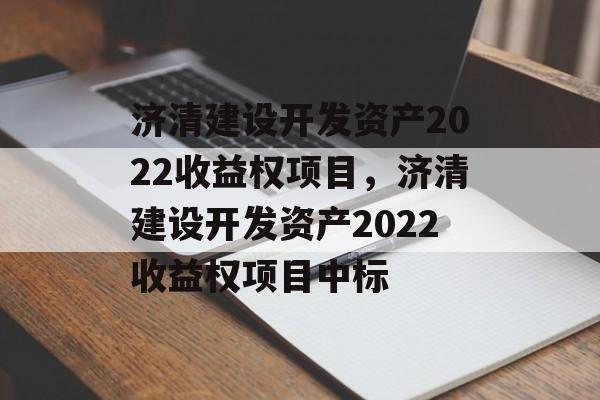 济清建设开发资产2022收益权项目，济清建设开发资产2022收益权项目中标