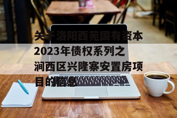 关于洛阳西苑国有资本2023年债权系列之涧西区兴隆寨安置房项目的信息