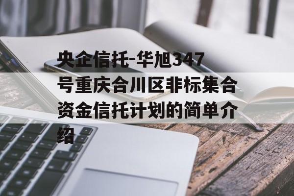 央企信托-华旭347号重庆合川区非标集合资金信托计划的简单介绍