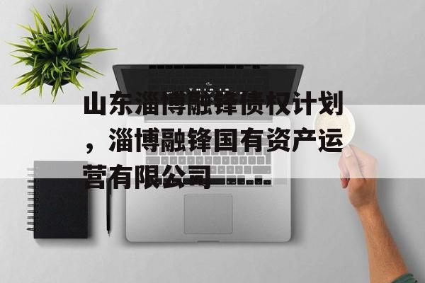 山东淄博融锋债权计划，淄博融锋国有资产运营有限公司