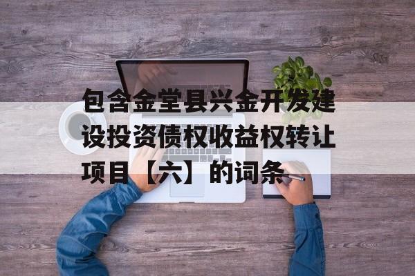 包含金堂县兴金开发建设投资债权收益权转让项目【六】的词条