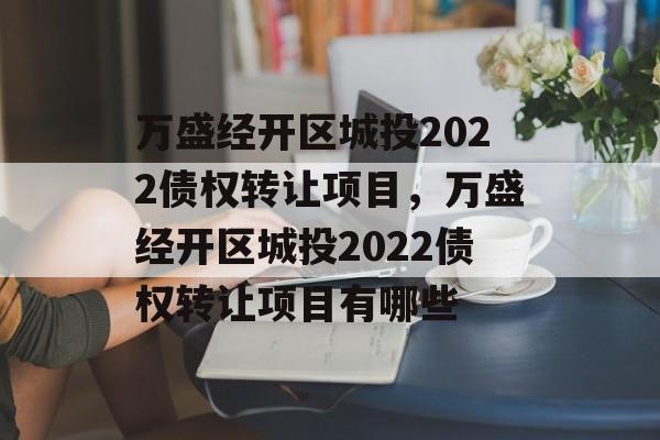 万盛经开区城投2022债权转让项目，万盛经开区城投2022债权转让项目有哪些