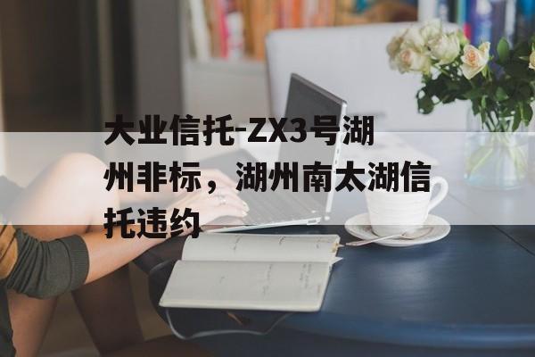 大业信托-ZX3号湖州非标，湖州南太湖信托违约