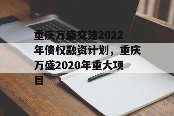 重庆万盛交建2022年债权融资计划，重庆万盛2020年重大项目