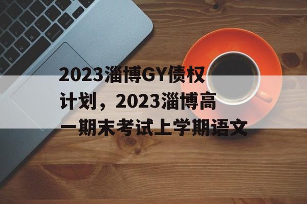 2023淄博GY债权计划，2023淄博高一期末考试上学期语文