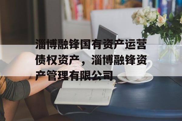 淄博融锋国有资产运营债权资产，淄博融锋资产管理有限公司