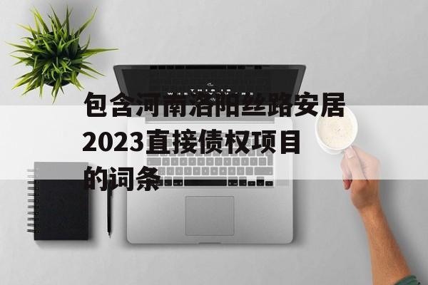 包含河南洛阳丝路安居2023直接债权项目的词条