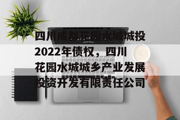 四川成都花园水城城投2022年债权，四川花园水城城乡产业发展投资开发有限责任公司