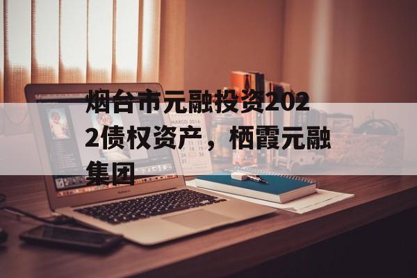 烟台市元融投资2022债权资产，栖霞元融集团