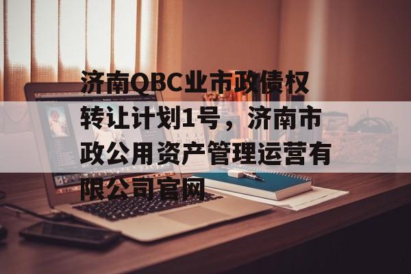 济南QBC业市政债权转让计划1号，济南市政公用资产管理运营有限公司官网