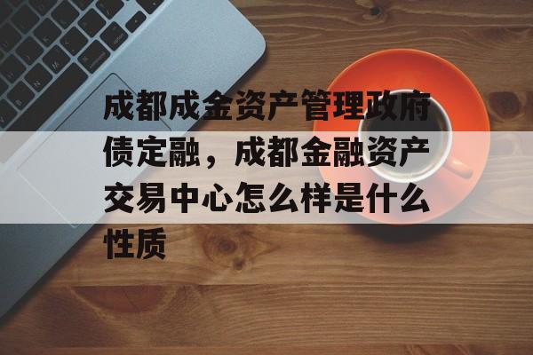 成都成金资产管理政府债定融，成都金融资产交易中心怎么样是什么性质