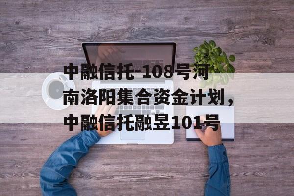 中融信托-108号河南洛阳集合资金计划，中融信托融昱101号