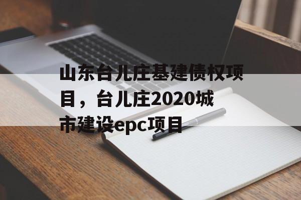 山东台儿庄基建债权项目，台儿庄2020城市建设epc项目