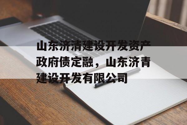 山东济清建设开发资产政府债定融，山东济青建设开发有限公司