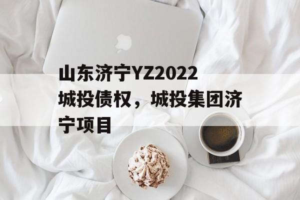 山东济宁YZ2022城投债权，城投集团济宁项目