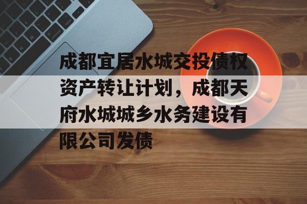 成都宜居水城交投债权资产转让计划，成都天府水城城乡水务建设有限公司发债