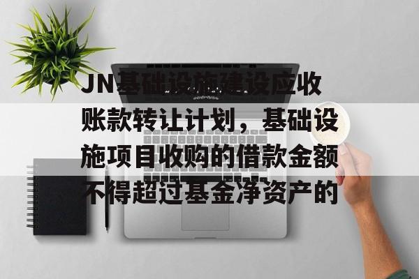 JN基础设施建设应收账款转让计划，基础设施项目收购的借款金额不得超过基金净资产的