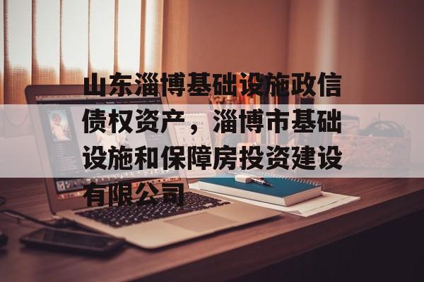 山东淄博基础设施政信债权资产，淄博市基础设施和保障房投资建设有限公司