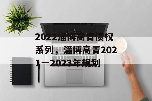 2022淄博高青债权系列，淄博高青2021一2023年规划